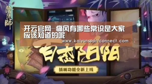 开云官网-痛风有哪些常识是大家应该知道的呢(图1) 开云品牌