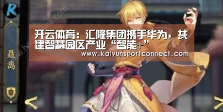 开云体育:汇隆集团携手华为,共建智慧园区产业“智能+”(图4) 开云品牌