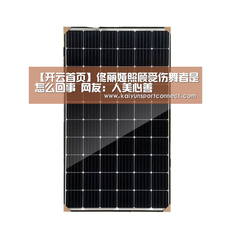 【开云首页】佟丽娅照顾受伤舞者是怎么回事 网友:人美心善(图1) 开云品牌