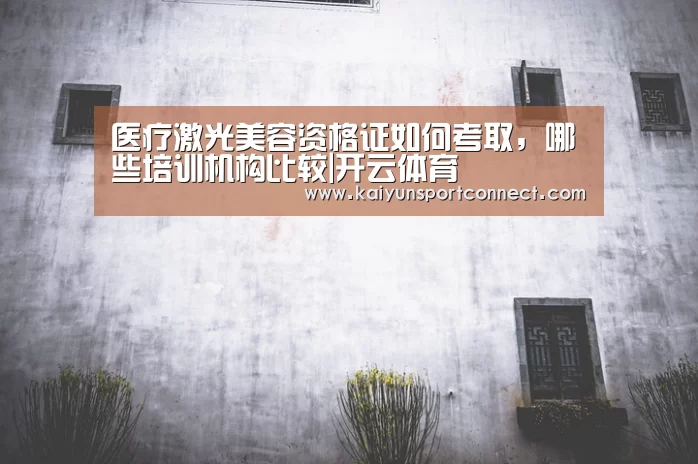医疗激光美容资格证如何考取,哪些培训机构比较|开云体育(图2) 开云品牌