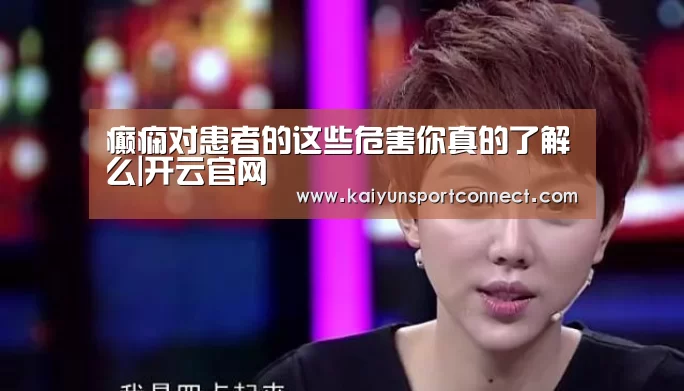 癫痫对患者的这些危害你真的了解么|开云官网(图4) 开云首页